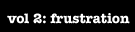 vol 2: frustration
